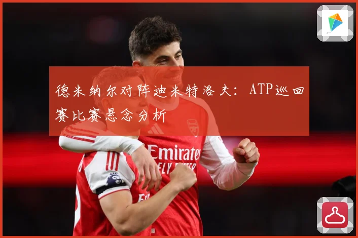 德米纳尔对阵迪米特洛夫：ATP巡回赛比赛悬念分析