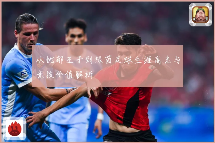 从忧郁王子到绿茵足球生涯高光与竞技价值解析