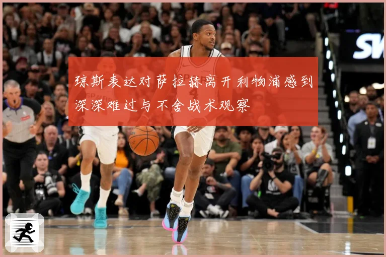 琼斯表达对萨拉赫离开利物浦感到深深难过与不舍战术观察