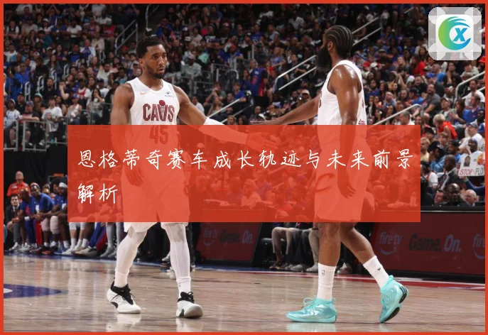 恩格蒂奇赛车成长轨迹与未来前景解析
