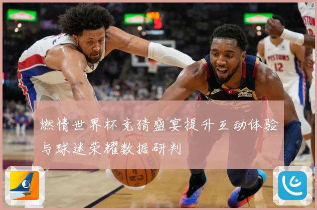 燃情世界杯竞猜盛宴提升互动体验与球迷荣耀数据研判