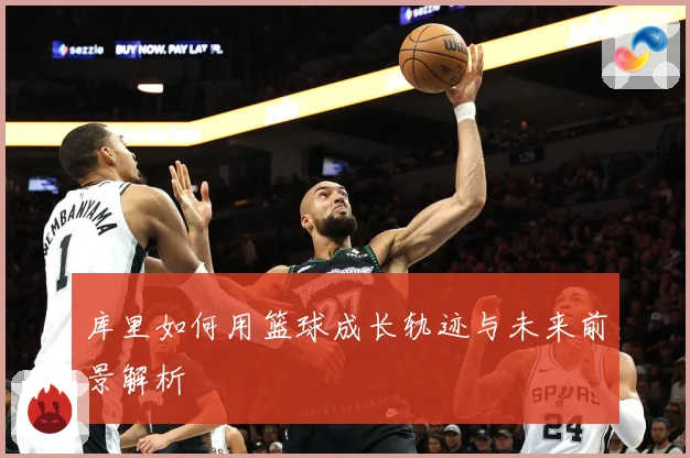 库里如何用篮球成长轨迹与未来前景解析