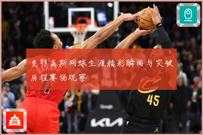 克耶高斯网球生涯精彩瞬间与突破历程赛场观察