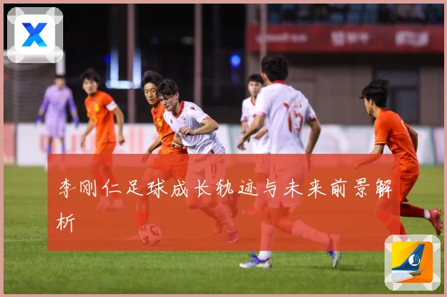 李刚仁足球成长轨迹与未来前景解析