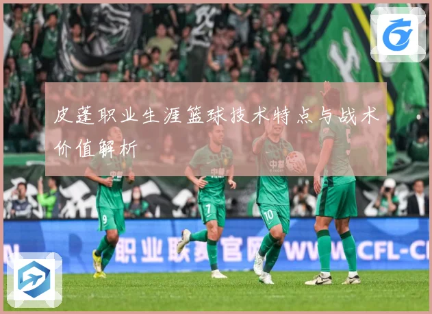 皮蓬职业生涯篮球技术特点与战术价值解析