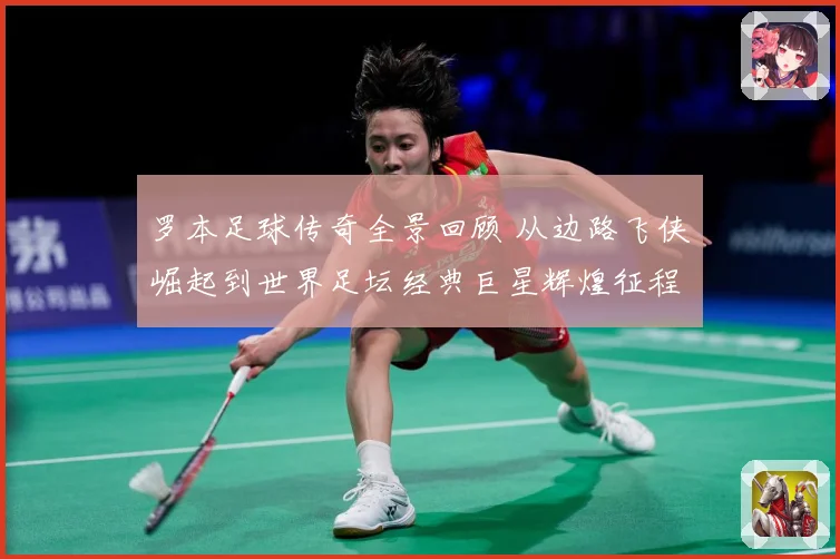 罗本足球传奇全景回顾 从边路飞侠崛起到世界足坛经典巨星辉煌征程揭秘