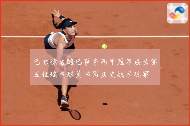 巴尔德吉随巴萨夺西甲冠军成为第五位瑞典球员书写历史战术观察