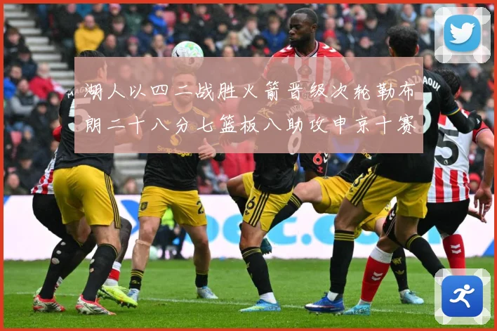 湖人以四二战胜火箭晋级次轮勒布朗二十八分七篮板八助攻申京十赛场复盘