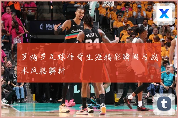 罗梅罗足球传奇生涯精彩瞬间与战术风格解析
