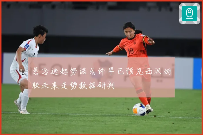 悬念迭起努诺或许早已预见西汉姆联未来走势数据研判