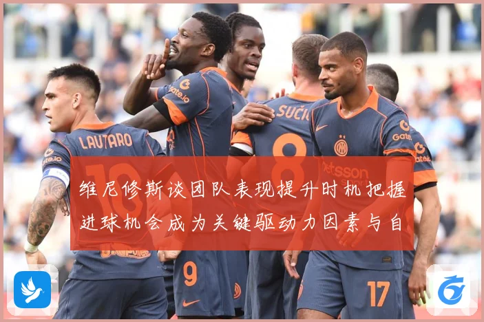 维尼修斯谈团队表现提升时机把握进球机会成为关键驱动力因素与自数据研判