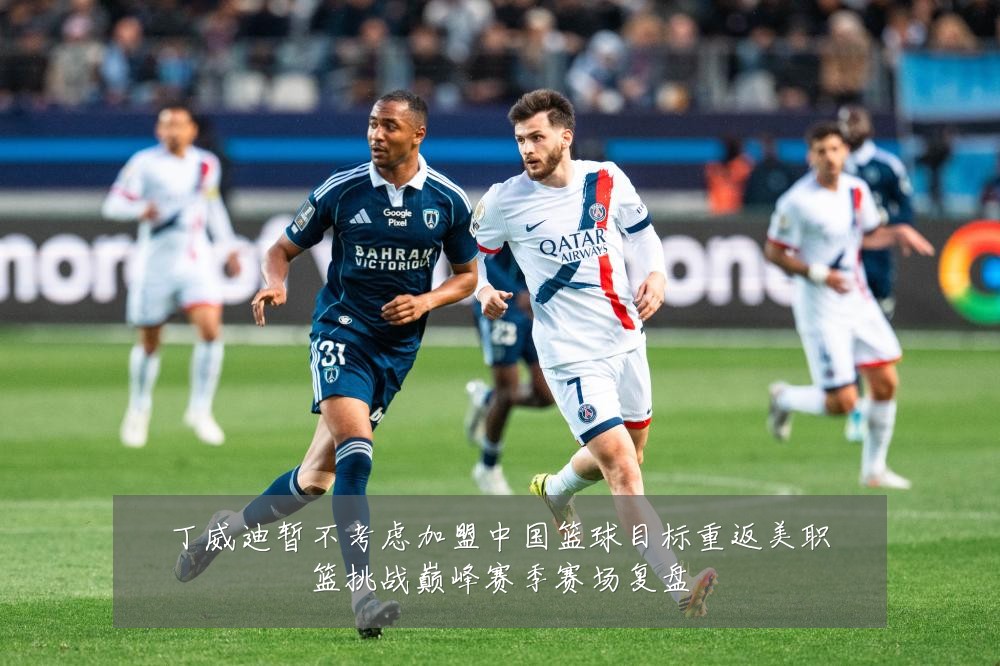 丁威迪暂不考虑加盟中国篮球目标重返美职篮挑战巅峰赛季赛场复盘