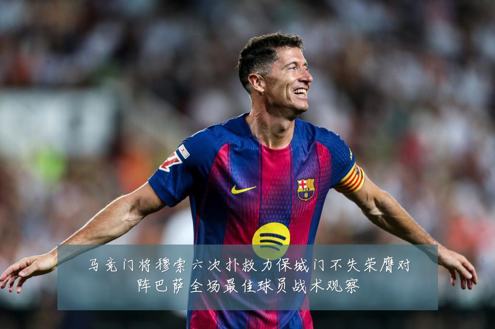 马竞门将穆索六次扑救力保城门不失荣膺对阵巴萨全场最佳球员战术观察