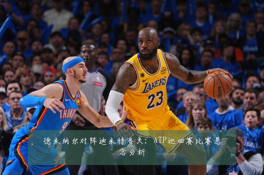 德米纳尔对阵迪米特洛夫:ATP巡回赛比赛悬念分析