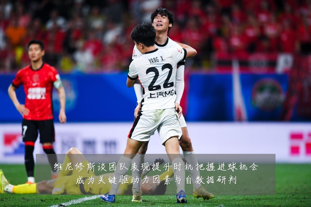 维尼修斯谈团队表现提升时机把握进球机会成为关键驱动力因素与自数据研判