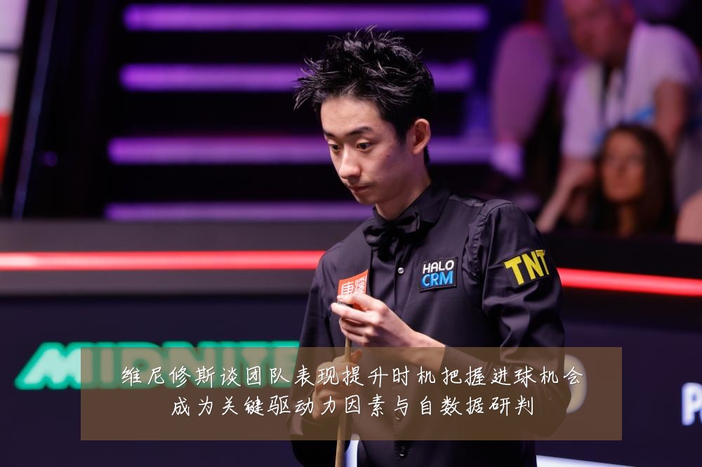 维尼修斯谈团队表现提升时机把握进球机会成为关键驱动力因素与自数据研判