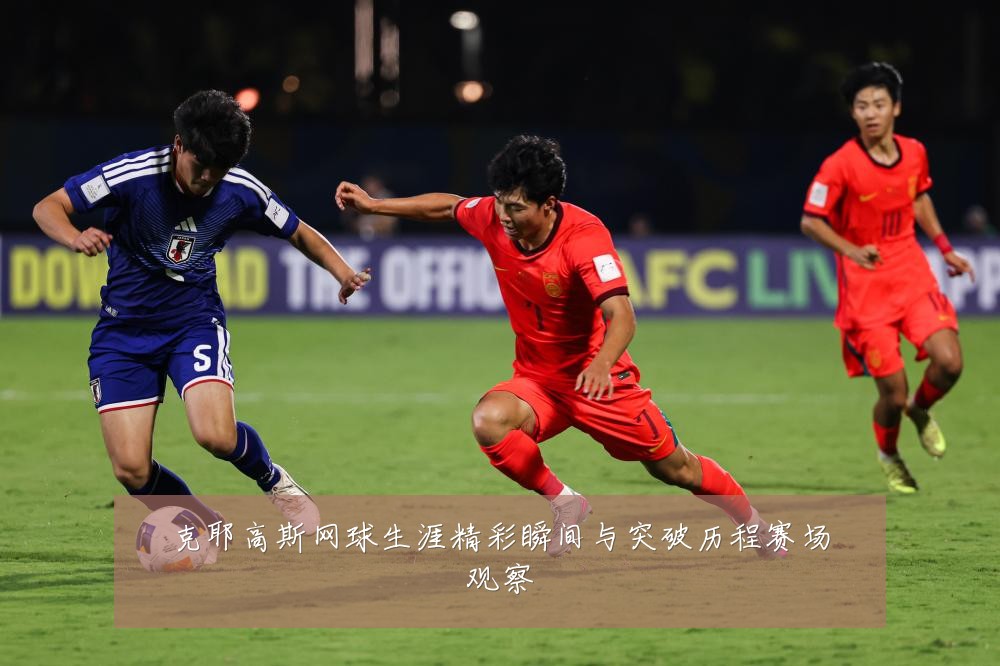 克耶高斯网球生涯精彩瞬间与突破历程赛场观察