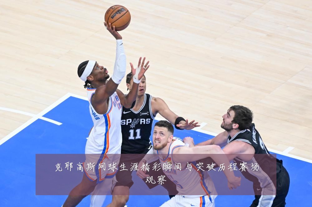 克耶高斯网球生涯精彩瞬间与突破历程赛场观察